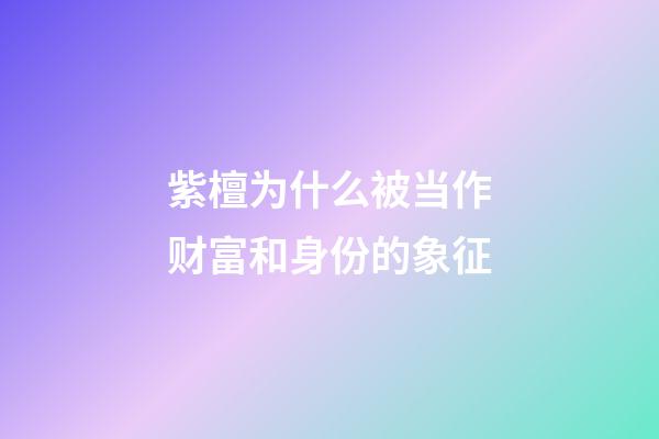 紫檀为什么被当作财富和身份的象征?