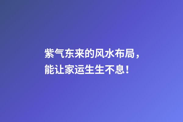 紫气东来的风水布局，能让家运生生不息！