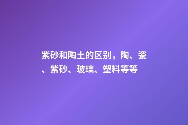 紫砂和陶土的区别，陶、瓷、紫砂、玻璃、塑料等等-第1张-观点-玄机派