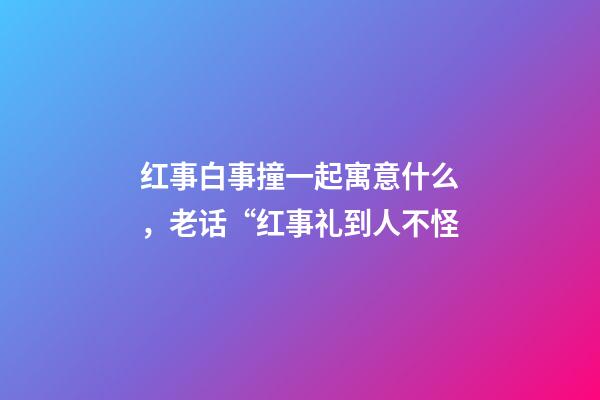 红事白事撞一起寓意什么，老话“红事礼到人不怪-第1张-观点-玄机派