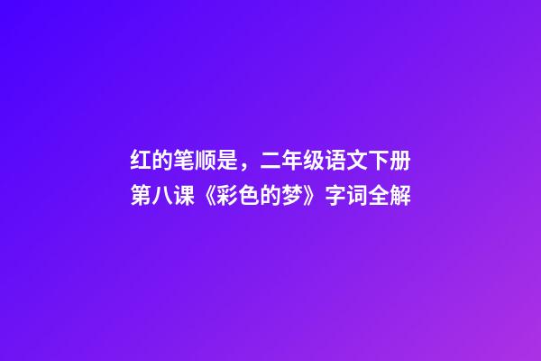 红的笔顺是，二年级语文下册第八课《彩色的梦》字词全解-第1张-观点-玄机派