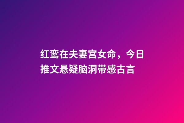 红鸾在夫妻宫女命，今日推文悬疑脑洞带感古言-第1张-观点-玄机派