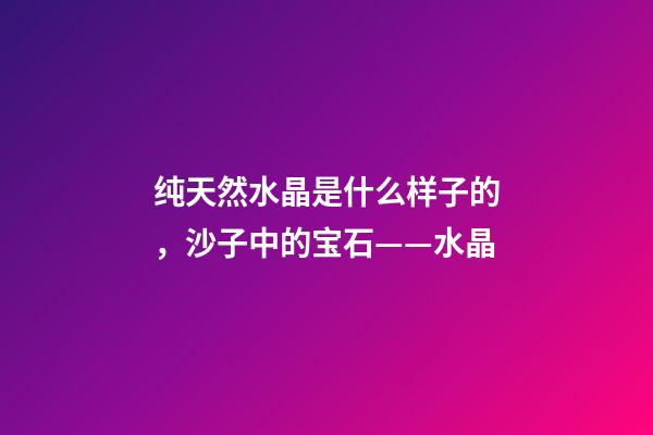 纯天然水晶是什么样子的，沙子中的宝石——水晶-第1张-观点-玄机派