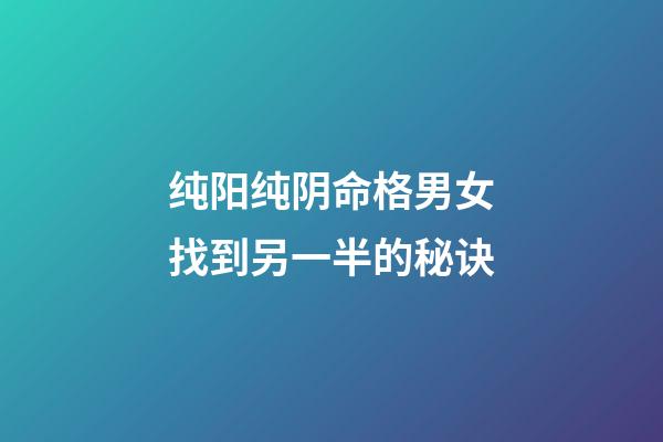 纯阳纯阴命格男女找到另一半的秘诀