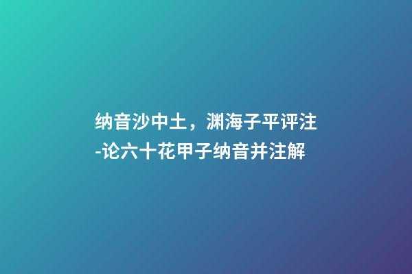 纳音沙中土，渊海子平评注-论六十花甲子纳音并注解-第1张-观点-玄机派