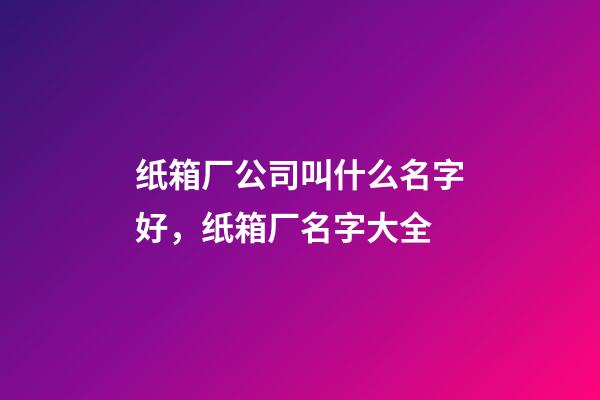 纸箱厂公司叫什么名字好，纸箱厂名字大全-第1张-公司起名-玄机派