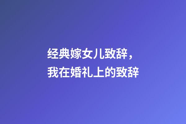 经典嫁女儿致辞，我在婚礼上的致辞-第1张-观点-玄机派