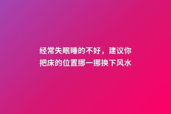 经常失眠睡的不好，建议你把床的位置挪一挪换下风水