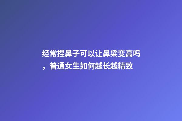 经常捏鼻子可以让鼻梁变高吗，普通女生如何越长越精致-第1张-观点-玄机派