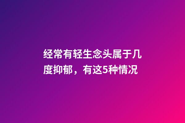 经常有轻生念头属于几度抑郁，有这5种情况-第1张-观点-玄机派