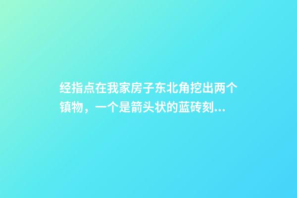 经指点在我家房子东北角挖出两个镇物，一个是箭头状的蓝砖刻的有