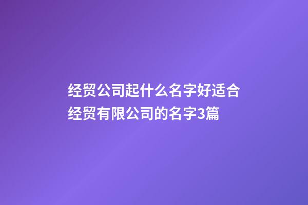 经贸公司起什么名字好适合经贸有限公司的名字3篇-第1张-公司起名-玄机派