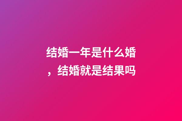 结婚一年是什么婚，结婚就是结果吗-第1张-观点-玄机派