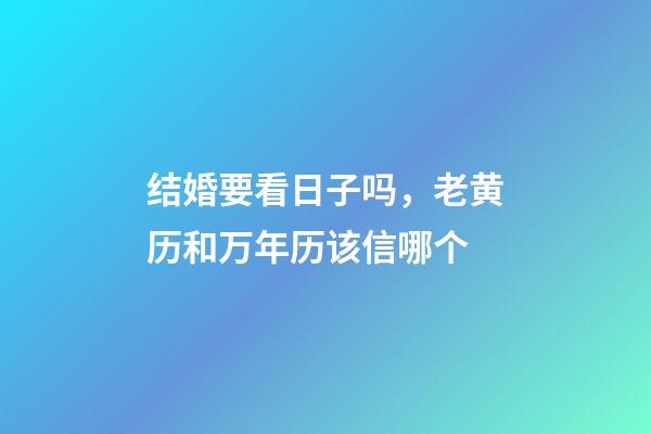 结婚要看日子吗，老黄历和万年历该信哪个