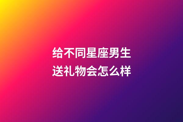 给不同星座男生送礼物会怎么样-第1张-星座运势-玄机派