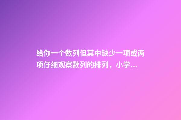 给你一个数列但其中缺少一项或两项仔细观察数列的排列，小学奥数知识点趣味学习——找简单数列的规律-第1张-观点-玄机派