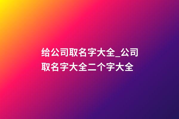 给公司取名字大全_公司取名字大全二个字大全-第1张-公司起名-玄机派