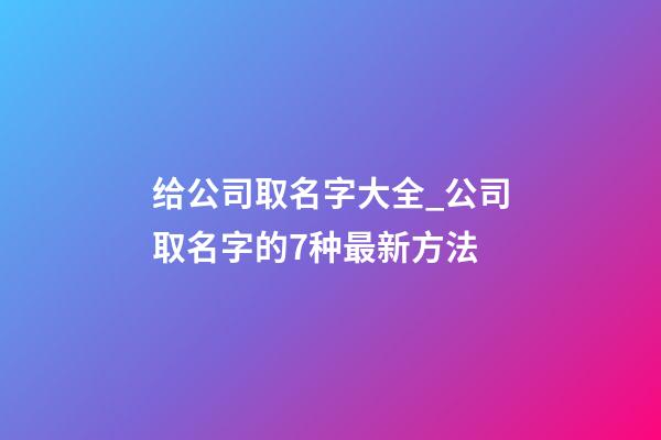 给公司取名字大全_公司取名字的7种最新方法-第1张-公司起名-玄机派