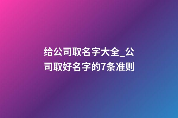 给公司取名字大全_公司取好名字的7条准则-第1张-公司起名-玄机派