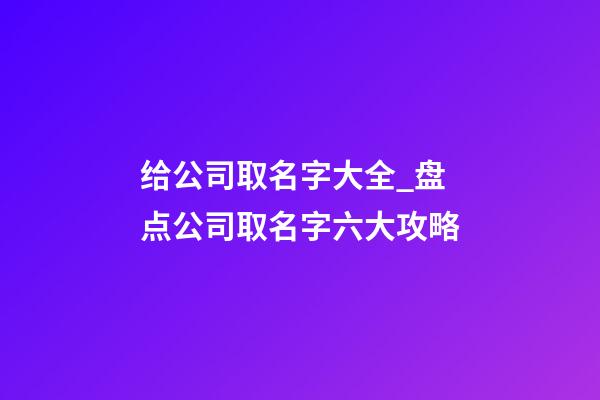 给公司取名字大全_盘点公司取名字六大攻略-第1张-公司起名-玄机派