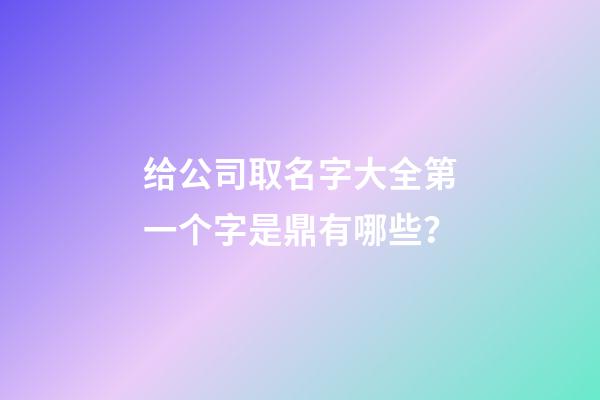 给公司取名字大全第一个字是鼎有哪些？-第1张-公司起名-玄机派