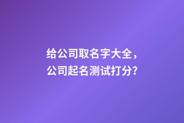 给公司取名字大全，公司起名测试打分？-第1张-公司起名-玄机派