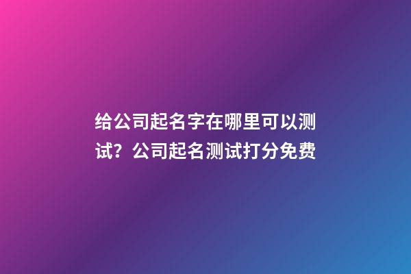 给公司起名字在哪里可以测试？公司起名测试打分免费-第1张-公司起名-玄机派