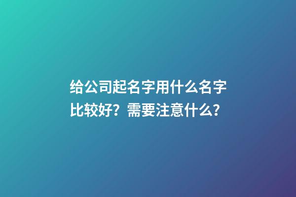 给公司起名字用什么名字比较好？需要注意什么？-第1张-公司起名-玄机派