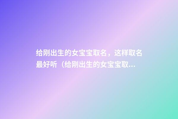 给刚出生的女宝宝取名，这样取名最好听（给刚出生的女宝宝取名,这样取名最好听吗）