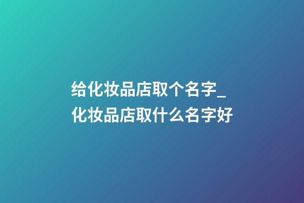 给化妆品店取个名字_化妆品店取什么名字好