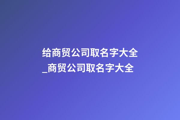 给商贸公司取名字大全_商贸公司取名字大全