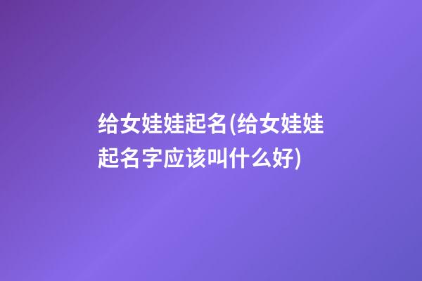 给女娃娃起名(给女娃娃起名字应该叫什么好)