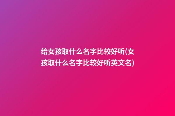 给女孩取什么名字比较好听(女孩取什么名字比较好听英文名)