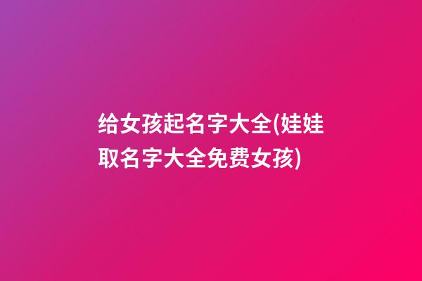 给女孩起名字大全(娃娃取名字大全免费女孩)