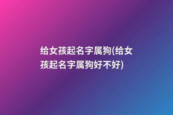 给女孩起名字属狗(给女孩起名字属狗好不好)