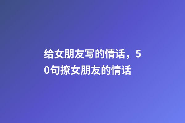 给女朋友写的情话，50句撩女朋友的情话