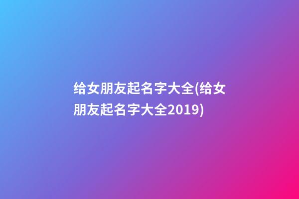 给女朋友起名字大全(给女朋友起名字大全2019)