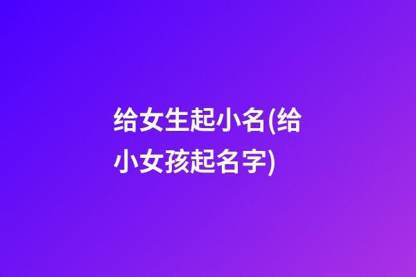 给女生起小名(给小女孩起名字)