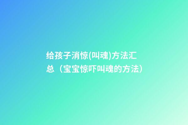 ?给孩子消惊(叫魂)方法汇总（宝宝惊吓叫魂的方法?）