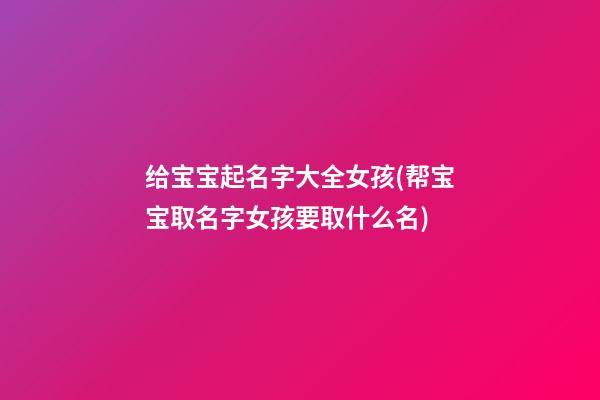 给宝宝起名字大全女孩(帮宝宝取名字女孩要取什么名)