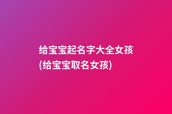 给宝宝起名字大全女孩(给宝宝取名女孩)