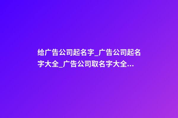 给广告公司起名字_广告公司起名字大全_广告公司取名字大全_广告公司名称名字大全-第1张-公司起名-玄机派