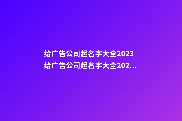 给广告公司起名字大全2023_给广告公司起名字大全2023-第1张-公司起名-玄机派