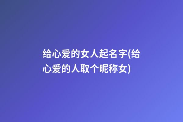 给心爱的女人起名字(给心爱的人取个昵称女)