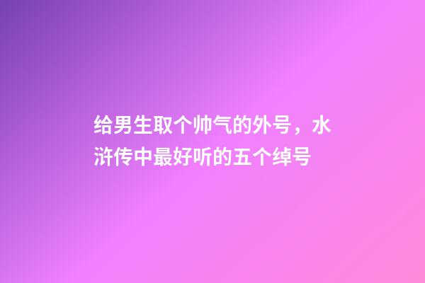 给男生取个帅气的外号，水浒传中最好听的五个绰号-第1张-观点-玄机派