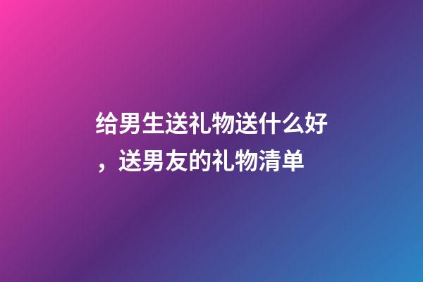 给男生送礼物送什么好，送男友的礼物清单-第1张-观点-玄机派