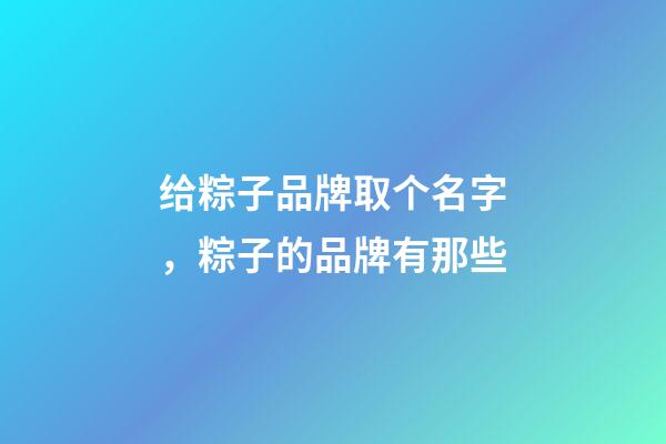 给粽子品牌取个名字，粽子的品牌有那些-第1张-商标起名-玄机派