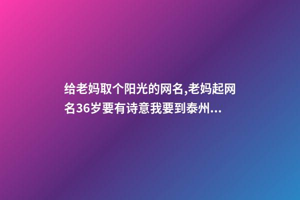 给老妈取个阳光的网名,老妈起网名36岁要有诗意我要到泰州上学老妈要聊天申请了个QQ要个