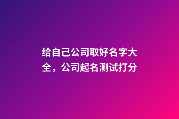 给自己公司取好名字大全，公司起名测试打分