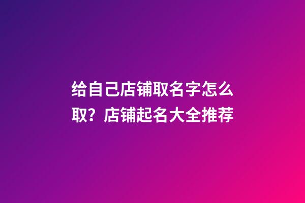 给自己店铺取名字怎么取？店铺起名大全推荐-第1张-店铺起名-玄机派